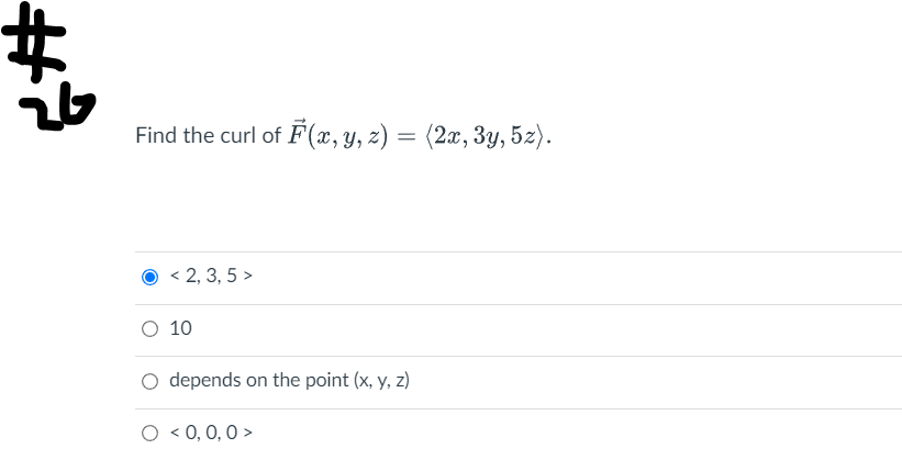 #
Find the curl of F(x, y, z) = (2x, 3y, 5z).
< 2, 3, 5 >
depends on the point (x, y, z)
< 0, 0, 0>
O 10