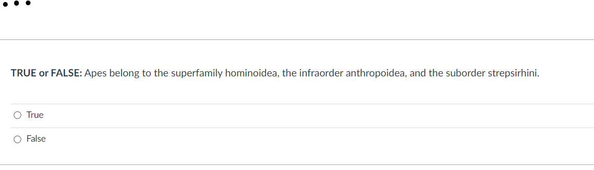 TRUE or FALSE: Apes belong to the superfamily hominoidea, the infraorder anthropoidea, and the suborder strepsirhini.
O True
O False
