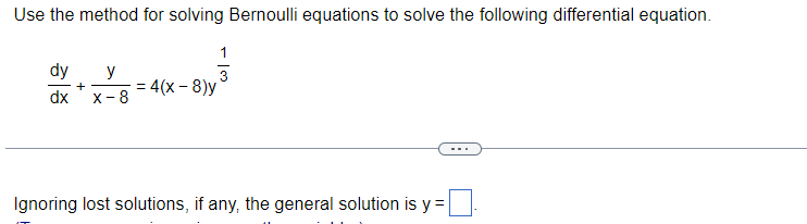 Use the method for solving Bernoulli equations to solve the following differential equation.
dy
y
+
dx X-8
1
3
= = 4(x-8)y
Ignoring lost solutions, if any, the general solution is y=