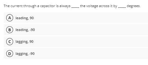 The current through a capacitor is always
the voltage across it by degrees.
A leading, 90
B leading, -90
C lagging, 90
D) lagging, -90
