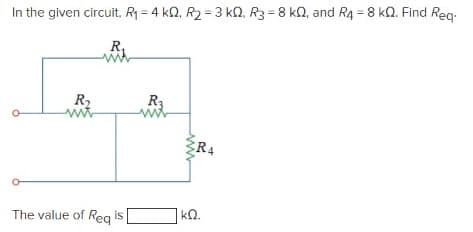 In the given circuit, R1 = 4 kQ, R2 = 3 k, R3 = 8 kn, and R4 = 8 kQ. Find Reg-
R,
R,
R3
R4
The value of Reg is
|kQ.
