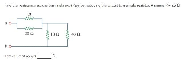 Find the resistance across terminals a-b (Rab) by reducing the circuit to a single resistor. Assume R= 25 Q.
R
a
20 Ω
10 Ω
40 Ω
bo
The value of Rab is
Ω.
ww
ww

