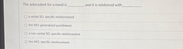The antecedent for a mand is
a verbal SD; specific reinforcement
the MO: generalized punishment
a non-verbal SD; specific reinforcement
the MO; specific reinforcement.
and it is reinforced with_