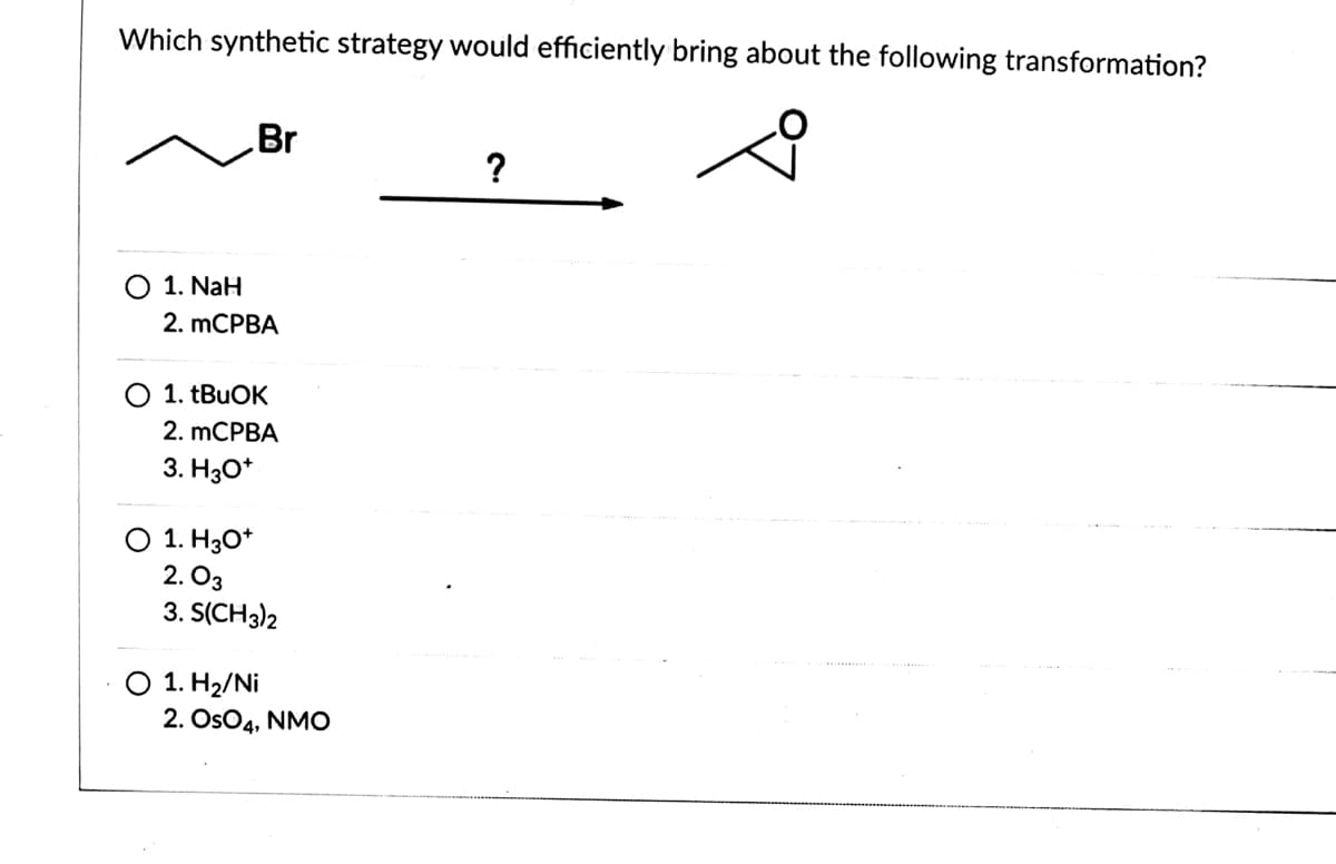 Which synthetic strategy would efficiently bring about the following transformation?
Br
?
1. NaH
2. mCPBA
O 1. TBUOK
2. mCРBA
3. H30*
O 1. H30*
2. Оз
3. S(CH3)2
О 1. На/Ni
2. OsO4, NMO
