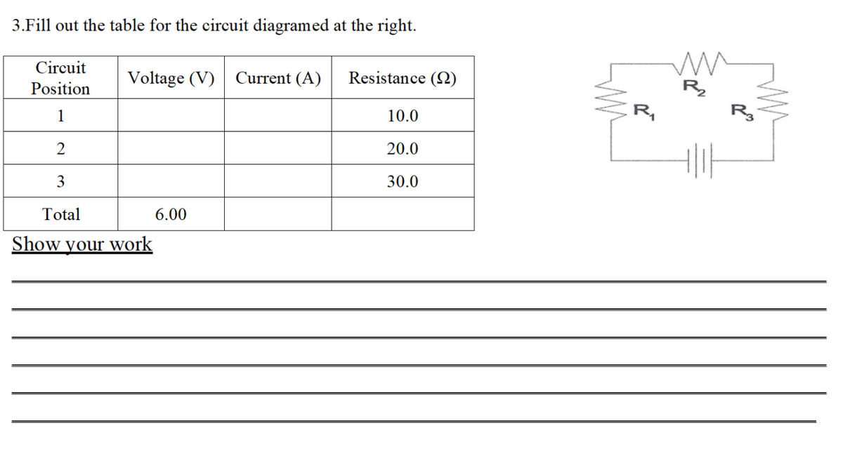 3.Fill out the table for the circuit diagramed at the right.
Circuit
Voltage (V)
Current (A)
Resistance (2)
Position
R
1
10.0
R,
Rg
20.0
3
30.0
Total
6.00
Show your work
