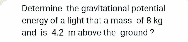 Determine the gravitational potential
energy of a light that a mass of 8 kg
and is 4.2 m above the ground ?