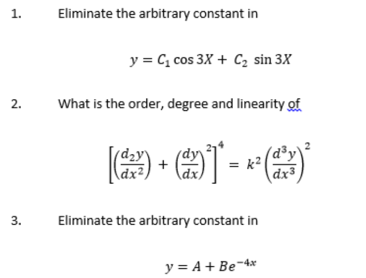 1.
Eliminate the arbitrary constant in
y = C, cos 3X + C2 sin 3X
2.
What is the order, degree and linearity of
(d³y'
+
k2
=
dx²
dx,
dx3
Eliminate the arbitrary constant in
y = A + Be-4x
2)
3.
