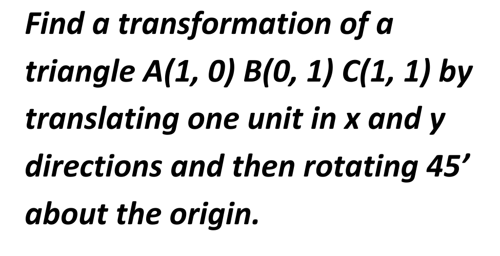 Find a transformation of a
triangle A(1, 0) B(0, 1) C(1, 1) by
one unit in x and y
translating
directions and then rotating 45'
about the origin.