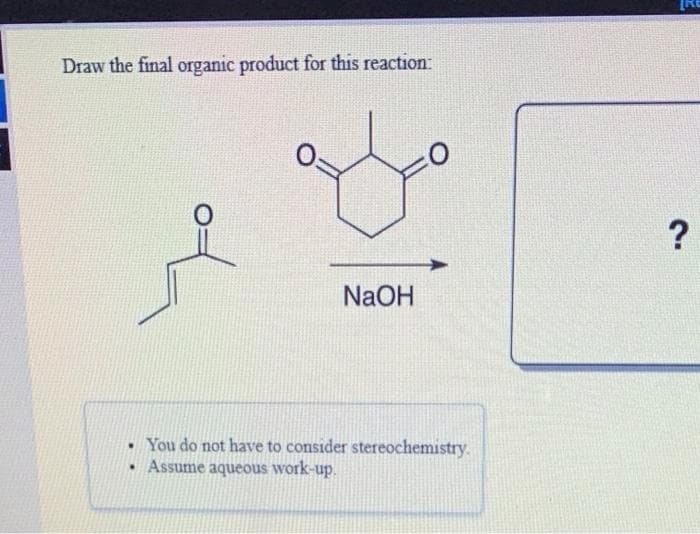 Draw the final organic product for this reaction:
NaOH
• You do not have to consider stereochemistry.
Assume aqueous work-up.
