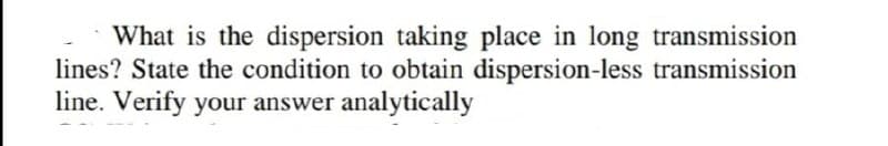 What is the dispersion taking place in long transmission
lines? State the condition to obtain dispersion-less transmission
line. Verify your answer analytically