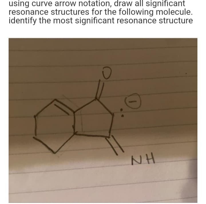 using curve arrow notation, draw all significant
resonance structures for the following molecule.
identify the most significant resonance structure
O
NH