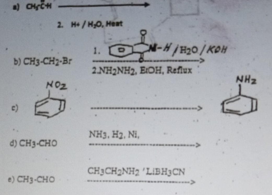 a) CHSCH
b) CH3-CH2-Br
2. H+/H₂O, Heat
NOZ
d)CHỊ CHO
e)CH?-CHO
1.
2.NH2NH2, EtOH, Reflux
NH3, H2, Ni,
CM-H/H₂0/KOH
www
CH3CH2NH2 'LIBH3CN
NHz