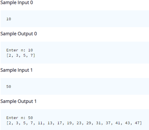 Sample Input 0
10
Sample Output 0
Enter n: 10
[2, 3, 5, 7]
Sample Input 1
50
Sample Output 1
Enter n: 5o
[2, 3, 5, 7, 11, 13, 17, 19, 23, 29, 31, 37, 41, 43, 47]
