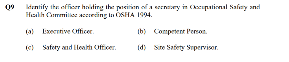Identify the officer holding the position of a secretary in Occupational Safety and
Health Committee according to OSHA 1994.
Q9
(a)
Executive Officer.
(b)
Competent Person.
(c) Safety and Health Officer.
(d)
Site Safety Supervisor.
