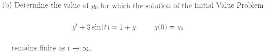(b) Determine the value of y, for which the solution of the Initial Value Problem
/ + 3 sin(t) = 1 + y.
y(0) = Y0
%3D
remains finite as t → x.
