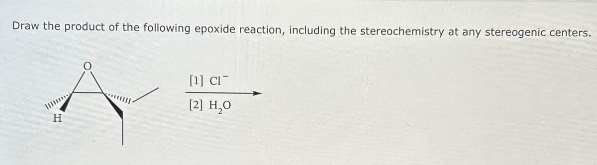 Draw the product of the following epoxide reaction, including the stereochemistry at any stereogenic centers.
[1] Cl
[2] H₂O
H