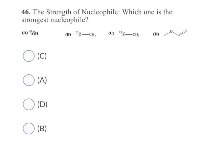 46. The Strength of Nucleophile: Which one is the
strongest nucleophile?
OH
(B) 0-CH,
-CH,
(D)
O (C)
O (A)
O (D)
O (B)

