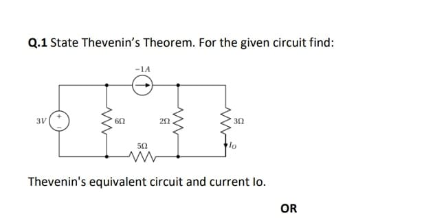 Q.1 State Thevenin's Theorem. For the given circuit find:
-1A
3V
60
50
Thevenin's equivalent circuit and current lo.
OR
