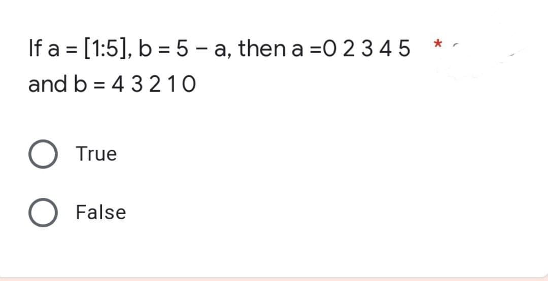 If a = [1:5], b = 5-a, then a =02345
and b = 43210
True
False
*