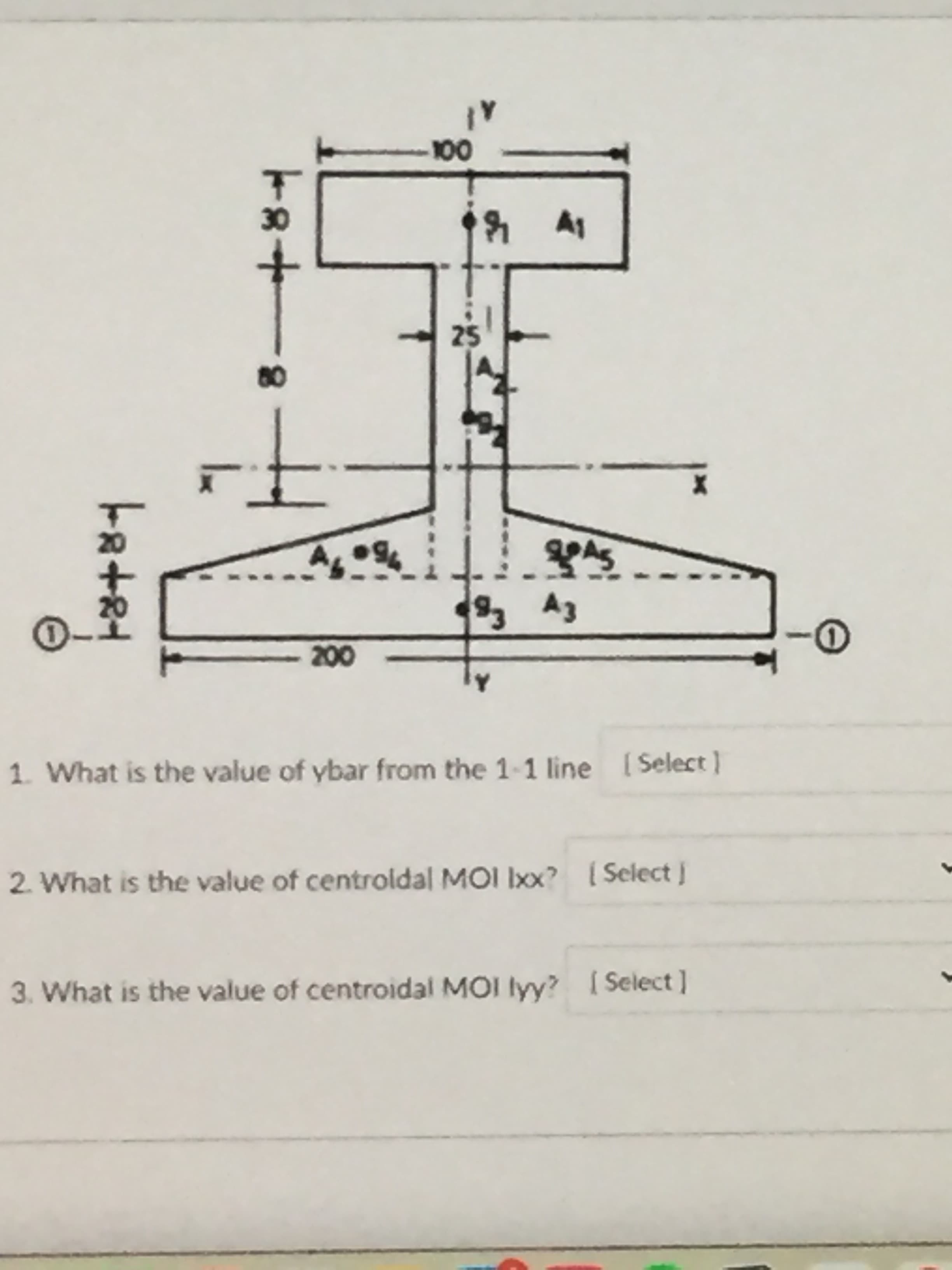 8+81
al
25
Ey Eg
1. What is the value of ybar from the 1-1 line [Select }
2. What is the value of centroldal MOI Ixx? Select J
3. What is the value of centroidal MOI lyy? [Select]

