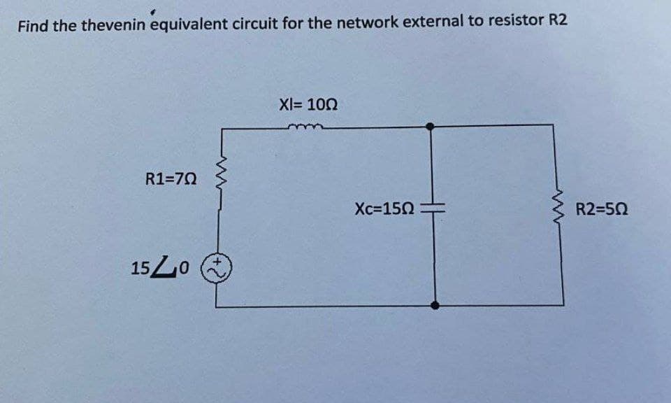 Find the thevenin equivalent circuit for the network external to resistor R2
R1=70
1540
XI= 100
Xc=150
R2=502