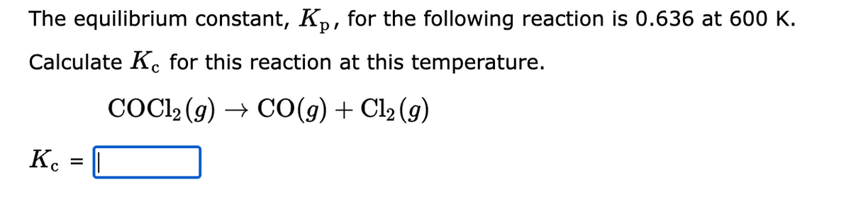 The equilibrium constant, K₂, for the following reaction is 0.636 at 600 K.
Calculate Ke for this reaction at this temperature.
COC1₂ (g) → CO(g) + Cl₂ (g)
Kc
=