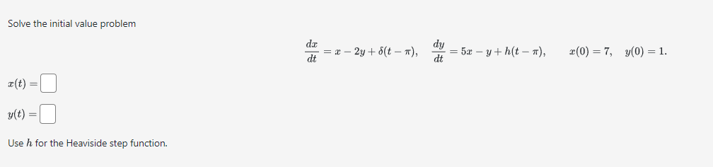 Solve the initial value problem
x(t) =
y(t) =
Use h for the Heaviside step function.
dx
dt
= x - 2y + d(t - π),
dy
dt
= 5xy+h(t - π),
x(0) = 7, y(0) = 1.