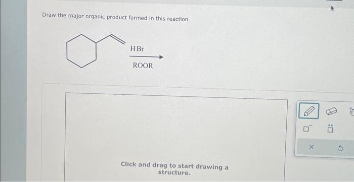 Draw the major organic product formed in this reaction.
HBr
ROOR
Click and drag to start drawing a
structure.
0
X
Ö
B