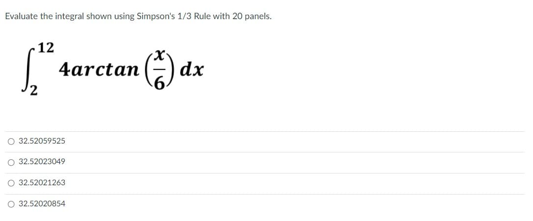 Evaluate the integral shown using Simpson's 1/3 Rule with 20 panels.
12
larctan
E) dx
6.
O 32.52059525
O 32.52023049
O 32.52021263
O 32.52020854
