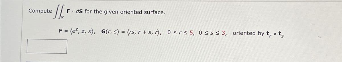 Compute
SS₂ F
F. ds for the given oriented surface.
F = (ez, z, x), G(r, s) = (rs, r+s, r), 0 ≤r≤ 5, 0 ≤s ≤ 3, oriented by txts