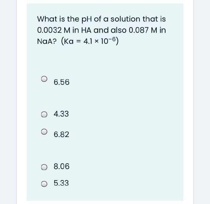 What is the pH of a solution that is
0.0032 M in HA and also 0.087 M in
NaA? (Ka = 4.1 x 10-6)
%3D
6.56
O 4.33
6.82
8.06
5.33
