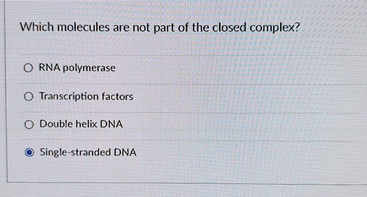 Which molecules are not part of the closed complex?
O RNA polymerase
O Transcription factors
O Double helix DNA
O Single-stranded DNA
