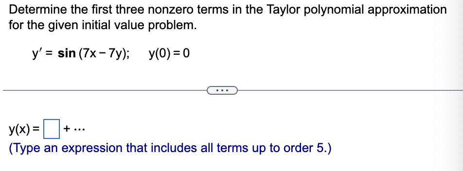 Determine the first three nonzero terms in the Taylor polynomial approximation
for the given initial value problem.
y' = sin (7x-7y); y(0)=0
y(x)=
(Type an expression that includes all terms up to order 5.)