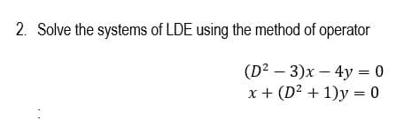 2. Solve the systems of LDE using the method of operator
(D2 – 3)x – 4y = 0
x+ (D? + 1)y = 0
