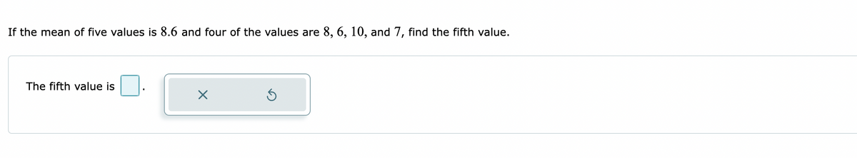 If the mean of five values is 8.6 and four of the values are 8, 6, 10, and 7, find the fifth value.
The fifth value is
