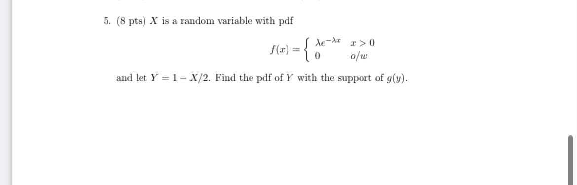 5. (8 pts) X is a random variable with pdf
Xe-xx>0
f(x) = {
o/w
and let Y = 1-X/2. Find the pdf of Y with the support of g(y).