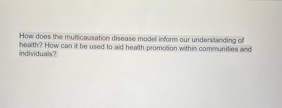How does the multicausation disease model inform our understanding of
health? How can it be used to aid health promotion within communities and
individuals?