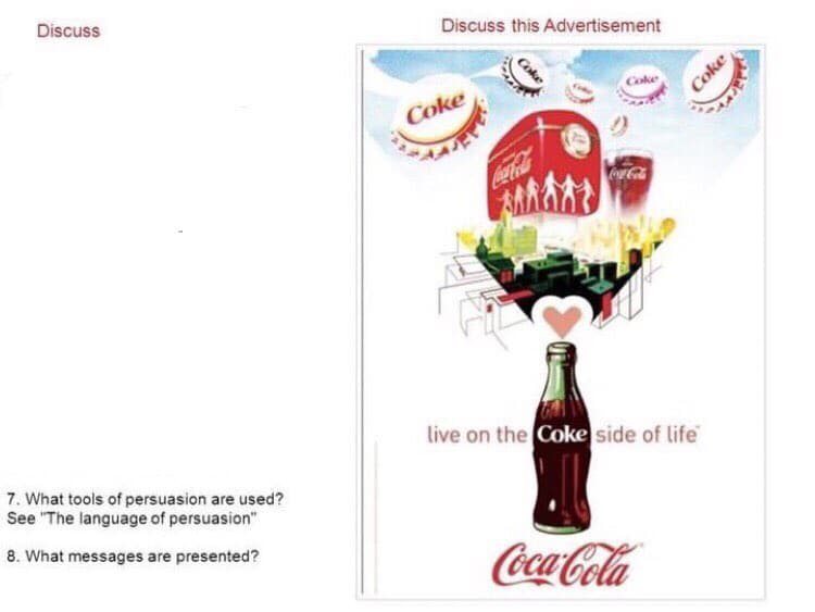 Discuss
7. What tools of persuasion are used?
See "The language of persuasion"
8. What messages are presented?
Discuss this Advertisement
Coke
Coke
BARAT
Coke
Coca-Cola
Coke
live on the Coke side of life
Coca-Cola