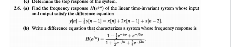 (c) Determine the step response of the system.
2.6. (a) Find the frequency response H(ei®) of the linear time-invariant system whose input
and output satisfy the difference equation
y[n] – }y[n – 1] = x[r] + 2x[n – 1] + x[n – 2].
(b) Write a difference equation that characterizes a system whose frequency response is
1-e-jo +e-j3
H(el").
