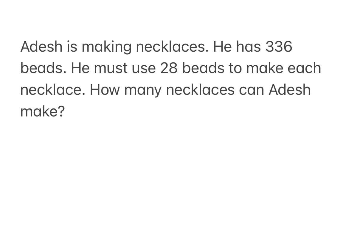 Adesh is making necklaces. He has 336
beads. He must use 28 beads to make each
necklace. How many necklaces can Adesh
make?