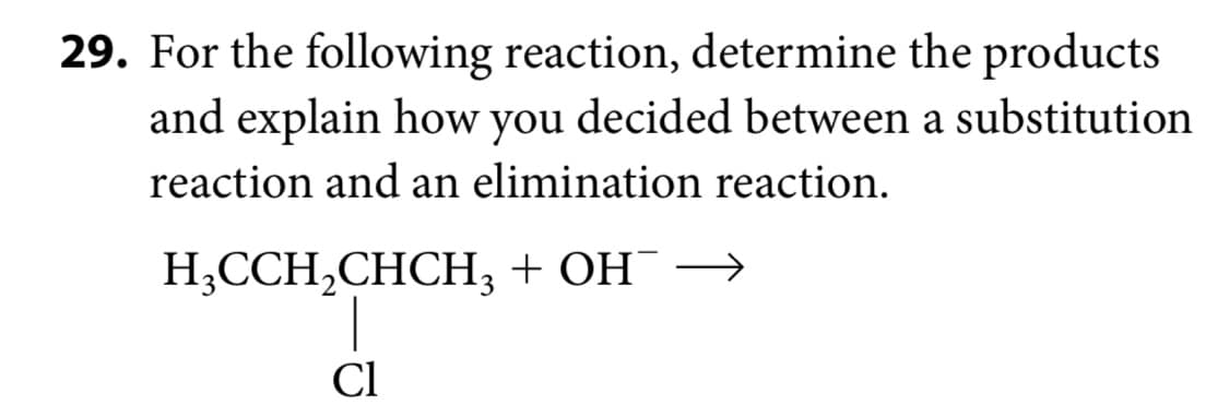 29. For the following reaction, determine the products
and explain how you decided between a substitution
reaction and an elimination reaction.
H3CCH2CHCH3 + OH¯¯ →
Cl