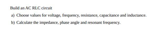 Build an AC RLC circuit
a) Choose values for voltage, frequency, resistance, capacitance and inductance.
b) Calculate the impedance, phase angle and resonant frequency.
