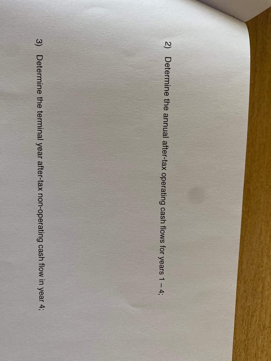 2) Determine the annual after-tax operating cash flows for years 1 - 4;
3) Determine the terminal year after-tax non-operating cash flow in year 4;