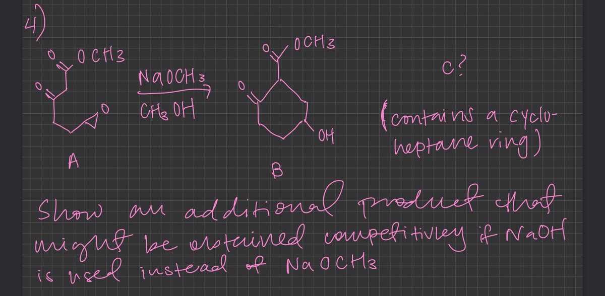 4)
O
о ОСНЗ
NaOCH 327
ㅋ
CH ₂ OH
ОСНЗ
O
*
O
OH
C?
(contains a cyclo-
heptane ving)
A
B
show an additional product that
might be abstained competitivley if NaOH
is used instead of NaOCH 3
