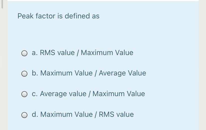 Peak factor is defined as
O a. RMS value / Maximum Value
O b. Maximum Value / Average Value
O c. Average value / Maximum Value
O d. Maximum Value / RMS value
