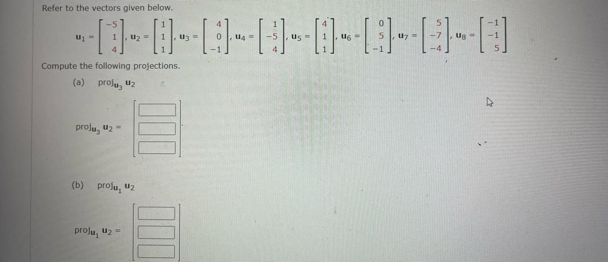 Refer to the vectors given below.
----------------
U3 = 0 U4 =
1
=
Compute the following projections.
(a) proju u₂
proju U₂ =
(b) proju, 2
1
=
proju, U₂ =
=
5
U7 =
-7
4