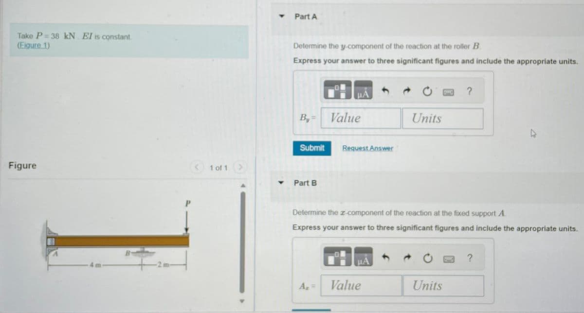 Take P= 38 kN. EI is constant.
(Figure 1)
Figure
-2 m
P
< 1 of 1 >
▾ Part A
▼
Determine the y-component of the reaction at the roller B
Express your answer to three significant figures and include the appropriate units.
By=
Submit
Part B
HA
A₂ =
Value
Request Answer
Determine the z-component of the reaction at the fixed support A
Express your answer to three significant figures and include the appropriate units.
μA
Units
Value
?
Units
?