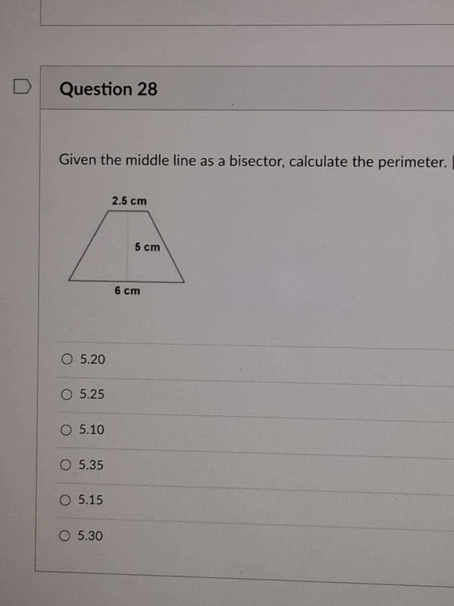 Question 28
Given the middle line as a bisector, calculate the perimeter.
2.5 cm
5 cm
6 cm
O 5.20
5.25
5.10
5.35
O 5.15
O 5.30
