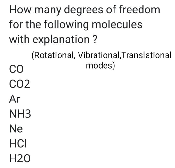 How many degrees of freedom
for the following molecules
with explanation ?
CO
CO2
Ar
NH3
Ne
HCI
H20
(Rotational, Vibrational, Translational
modes)