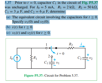 5.37 Prior to t = 0, capacitor C₁ in the circuit of Fig. P5.37
was uncharged. For 10 = 5 mA, R₁ = 2k, R₂ = 50 ks,
C₁ = 3μ F, and C₂ = 6μ F, determine:
(a) The equivalent circuit involving the capacitors for t≥ 0.
Specify v₁(0) and v₂ (0).
(b) i(t) for t≥ 0.
(c) vi(t) and v2(t) fort ≥ 0.
R2
ий
t=0
C₂=
02
R₁
C₁:
01
Figure P5.37: Circuit for Problem 5.37.